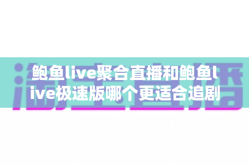 鲍鱼live聚合直播和鲍鱼live极速版哪个更适合追剧？全面深度对比评测，帮你找到最合适的追剧神器