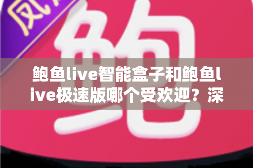 鲍鱼live智能盒子和鲍鱼live极速版哪个受欢迎?深度对比两大版本的用户口碑与使用体验 鲍鱼live智能盒子和鲍鱼live极速版哪个受欢迎?深度对比两大版本的用户口碑与使用体验