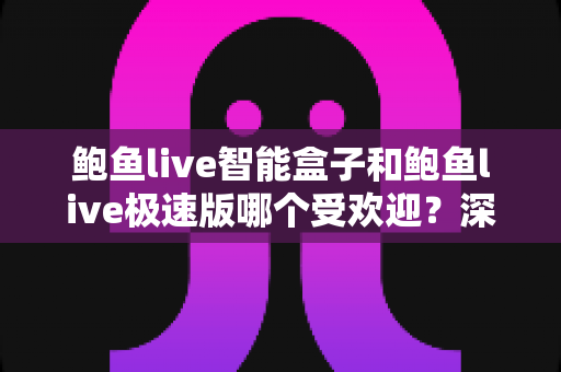 鲍鱼live智能盒子和鲍鱼live极速版哪个受欢迎?深度对比两大版本的用户口碑与使用体验 鲍鱼live智能盒子和鲍鱼live极速版哪个受欢迎?深度对比两大版本的用户口碑与使用体验