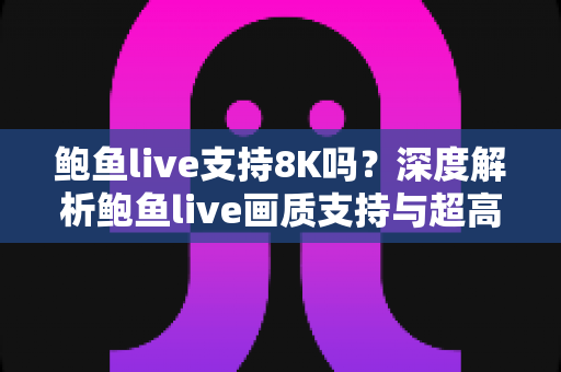 鲍鱼live支持8K吗？深度解析鲍鱼live画质支持与超高清观看体验全攻略