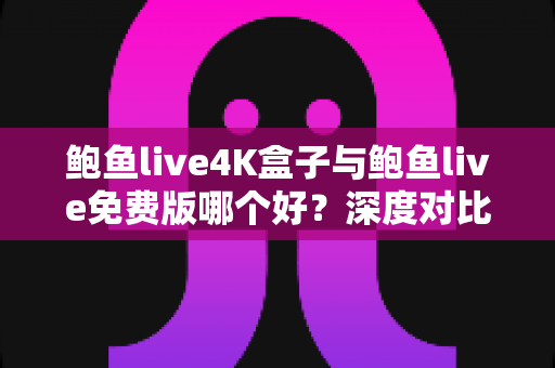 鲍鱼live4K盒子与鲍鱼live免费版哪个好?深度对比评测帮你选出最适合的观影方案 鲍鱼live4K盒子与鲍鱼live免费版哪个好?深度对比评测帮你选出最适合的观影方案