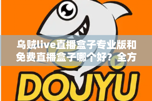 乌贼live直播盒子专业版和免费直播盒子哪个好？全方位对比评测帮你做出明智选择