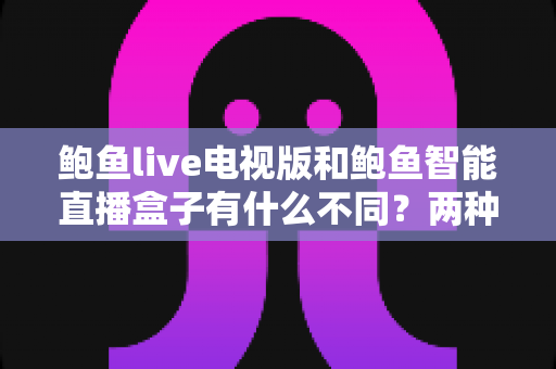 鲍鱼live电视版和鲍鱼智能直播盒子有什么不同?两种观影方案的核心差异与选择指南 鲍鱼live电视版和鲍鱼智能直播盒子有什么不同?两种观影方案的核心差异与选择指南