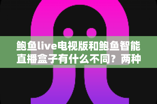 鲍鱼live电视版和鲍鱼智能直播盒子有什么不同?两种观影方案的核心差异与选择指南 鲍鱼live电视版和鲍鱼智能直播盒子有什么不同?两种观影方案的核心差异与选择指南