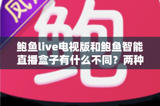 鲍鱼live电视版和鲍鱼智能直播盒子有什么不同?两种观影方案的核心差异与选择指南 鲍鱼live电视版和鲍鱼智能直播盒子有什么不同?两种观影方案的核心差异与选择指南