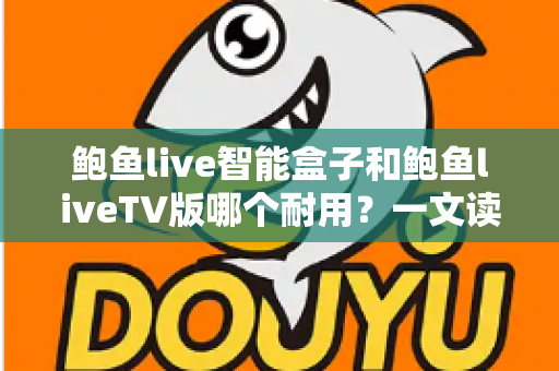鲍鱼live智能盒子和鲍鱼liveTV版哪个耐用?一文读懂两者寿命差异与选购指南 鲍鱼live智能盒子和鲍鱼liveTV版哪个耐用?一文读懂两者寿命差异与选购指南