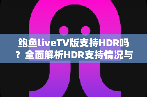 鲍鱼liveTV版支持HDR吗？全面解析HDR支持情况与画质优化完整指南