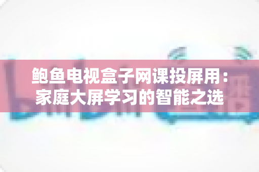 鲍鱼电视盒子网课投屏用:家庭大屏学习的智能之选 鲍鱼电视盒子网课投屏用:家庭大屏学习的智能之选