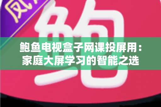 鲍鱼电视盒子网课投屏用:家庭大屏学习的智能之选 鲍鱼电视盒子网课投屏用:家庭大屏学习的智能之选