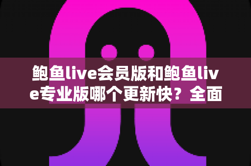 鲍鱼live会员版和鲍鱼live专业版哪个更新快?全面对比分析与选版指南 鲍鱼live会员版和鲍鱼live专业版哪个更新快?全面对比分析与选版指南