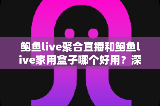 鲍鱼live聚合直播和鲍鱼live家用盒子哪个好用?深度对比评测,帮你找到最合适的观影解决方案 鲍鱼live聚合直播和鲍鱼live家用盒子哪个好用?深度对比评测,帮你找到最合适的观影解决方案