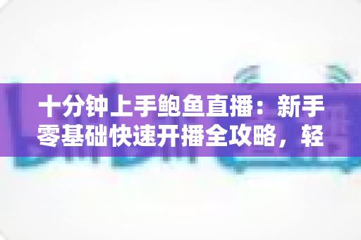 十分钟上手鲍鱼直播:新手零基础快速开播全攻略,轻松抓住海鲜带货风口 十分钟上手鲍鱼直播:新手零基础快速开播全攻略,轻松抓住海鲜带货风口