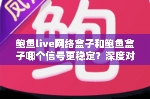 鲍鱼live网络盒子和鲍鱼盒子哪个信号更稳定？深度对比分析与选购指南