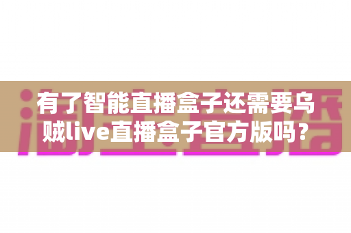 有了智能直播盒子还需要乌贼live直播盒子官方版吗?双设备搭配价值与选购策略全面解析 有了智能直播盒子还需要乌贼live直播盒子官方版吗?双设备搭配价值与选购策略全面解析
