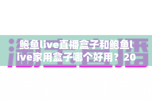 鲍鱼live直播盒子和鲍鱼live家用盒子哪个好用?2025年最新选购对比全攻略,看完不再纠结 鲍鱼live直播盒子和鲍鱼live家用盒子哪个好用?2025年最新选购对比全攻略,看完不再纠结
