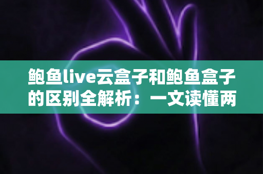 鲍鱼live云盒子和鲍鱼盒子的区别全解析:一文读懂两大热门电视盒子的核心差异与选购指南 鲍鱼live云盒子和鲍鱼盒子的区别全解析:一文读懂两大热门电视盒子的核心差异与选购指南