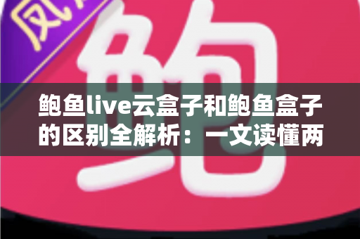鲍鱼live云盒子和鲍鱼盒子的区别全解析：一文读懂两大热门电视盒子的核心差异与选购指南