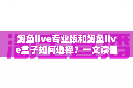 鲍鱼live专业版和鲍鱼live盒子如何选择?一文读懂两大版本差异与适用人群全解析 鲍鱼live专业版和鲍鱼live盒子如何选择?一文读懂两大版本差异与适用人群全解析