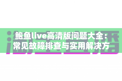 鲍鱼live高清版问题大全：常见故障排查与实用解决方案完整指南