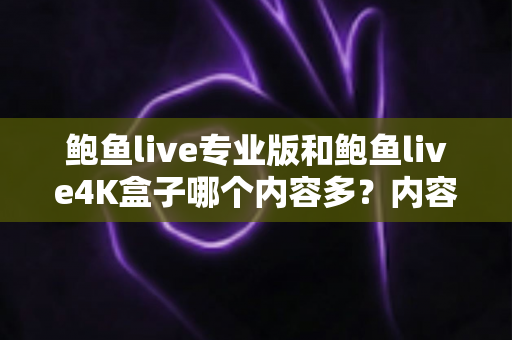 鲍鱼live专业版和鲍鱼live4K盒子哪个内容多?内容量全面对比与选购指南 鲍鱼live专业版和鲍鱼live4K盒子哪个内容多?内容量全面对比与选购指南