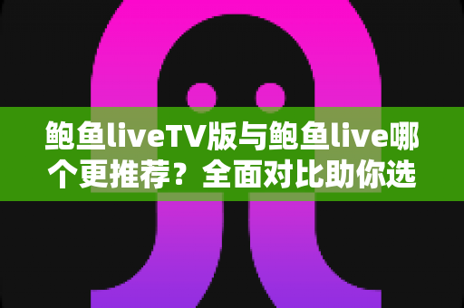 鲍鱼liveTV版与鲍鱼live哪个更推荐?全面对比助你选出最适合的版本 鲍鱼liveTV版与鲍鱼live哪个更推荐?全面对比助你选出最适合的版本