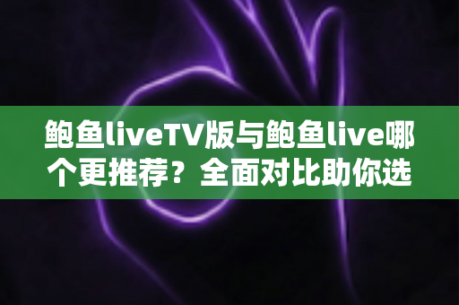 鲍鱼liveTV版与鲍鱼live哪个更推荐?全面对比助你选出最适合的版本 鲍鱼liveTV版与鲍鱼live哪个更推荐?全面对比助你选出最适合的版本