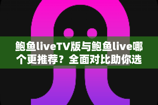 鲍鱼liveTV版与鲍鱼live哪个更推荐?全面对比助你选出最适合的版本 鲍鱼liveTV版与鲍鱼live哪个更推荐?全面对比助你选出最适合的版本