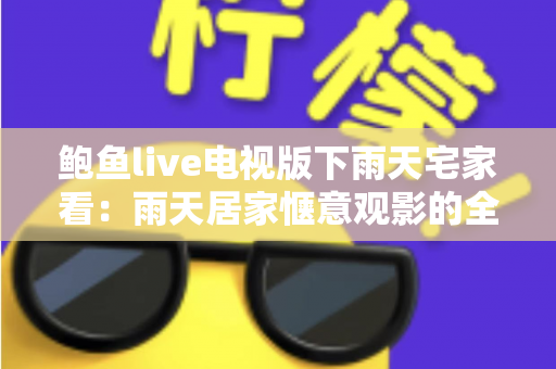 鲍鱼live电视版下雨天宅家看：雨天居家惬意观影的全方位指南