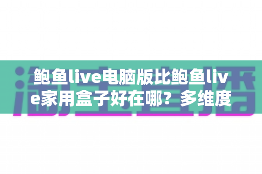 鲍鱼live电脑版比鲍鱼live家用盒子好在哪？多维度深度对比与选购全指南