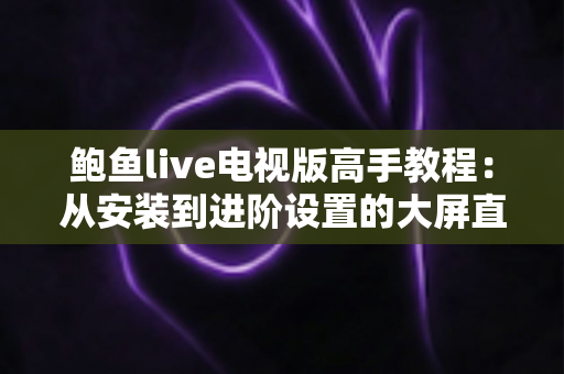 鲍鱼live电视版高手教程:从安装到进阶设置的大屏直播观看完全指南 鲍鱼live电视版高手教程:从安装到进阶设置的大屏直播观看完全指南