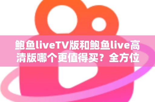 鲍鱼liveTV版和鲍鱼live高清版哪个更值得买？全方位深度对比与选购指南