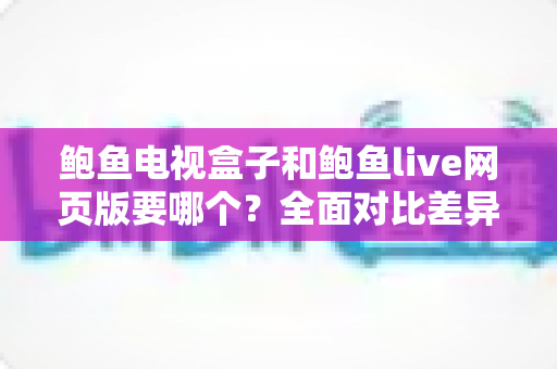 鲍鱼电视盒子和鲍鱼live网页版要哪个?全面对比差异、优缺点,帮你找到最适合的观看方案 鲍鱼电视盒子和鲍鱼live网页版要哪个?全面对比差异、优缺点,帮你找到最适合的观看方案