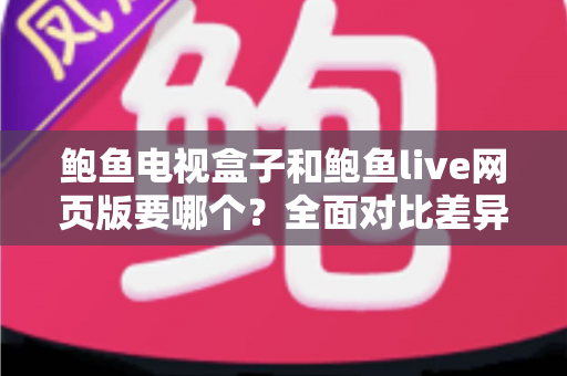 鲍鱼电视盒子和鲍鱼live网页版要哪个?全面对比差异、优缺点,帮你找到最适合的观看方案 鲍鱼电视盒子和鲍鱼live网页版要哪个?全面对比差异、优缺点,帮你找到最适合的观看方案