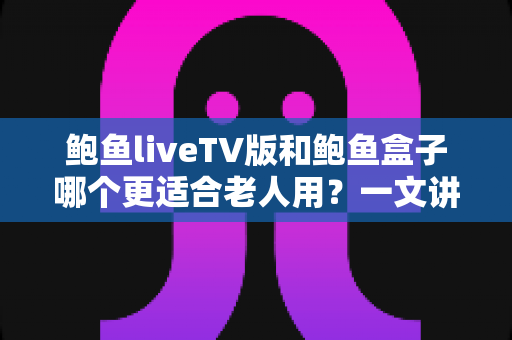 鲍鱼liveTV版和鲍鱼盒子哪个更适合老人用？一文讲透操作、护眼与性价比的孝心选购指南