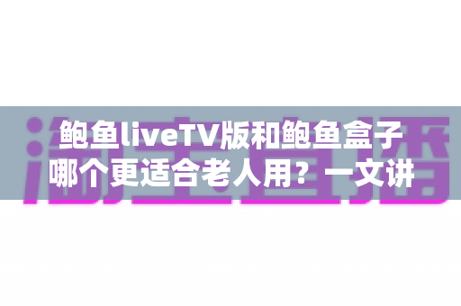 鲍鱼liveTV版和鲍鱼盒子哪个更适合老人用？一文讲透操作、护眼与性价比的孝心选购指南