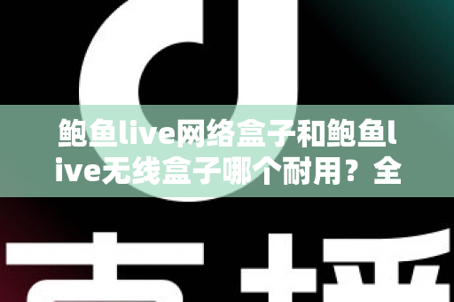 鲍鱼live网络盒子和鲍鱼live无线盒子哪个耐用？全面对比解析与实用选购建议