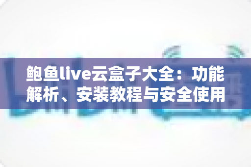鲍鱼live云盒子大全：功能解析、安装教程与安全使用指南一文读懂