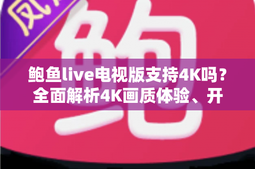 鲍鱼live电视版支持4K吗？全面解析4K画质体验、开启条件与优化指南