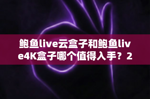 鲍鱼live云盒子和鲍鱼live4K盒子哪个值得入手？2025最新选购指南与深度对比评测