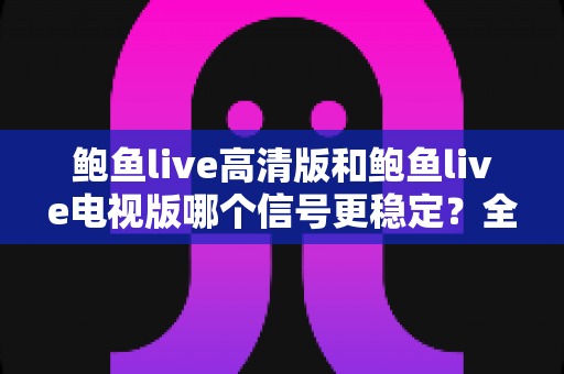 鲍鱼live高清版和鲍鱼live电视版哪个信号更稳定?全面深度对比分析,帮你找到最适合的观看版本 鲍鱼live高清版和鲍鱼live电视版哪个信号更稳定?全面深度对比分析,帮你找到最适合的观看版本
