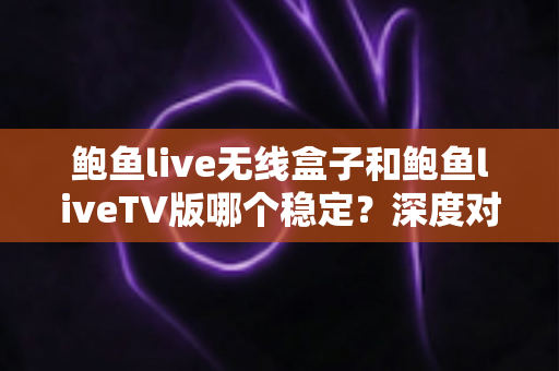 鲍鱼live无线盒子和鲍鱼liveTV版哪个稳定?深度对比解析助你做出最佳选择 鲍鱼live无线盒子和鲍鱼liveTV版哪个稳定?深度对比解析助你做出最佳选择