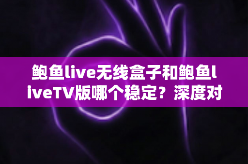 鲍鱼live无线盒子和鲍鱼liveTV版哪个稳定?深度对比解析助你做出最佳选择 鲍鱼live无线盒子和鲍鱼liveTV版哪个稳定?深度对比解析助你做出最佳选择