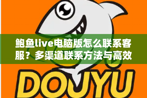 鲍鱼live电脑版怎么联系客服？多渠道联系方法与高效沟通全攻略