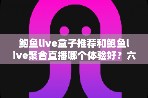 鲍鱼live盒子推荐和鲍鱼live聚合直播哪个体验好?六大维度深度对比,帮你找到最合适的观看方案 鲍鱼live盒子推荐和鲍鱼live聚合直播哪个体验好?六大维度深度对比,帮你找到最合适的观看方案