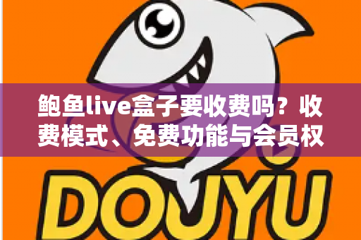 鲍鱼live盒子要收费吗？收费模式、免费功能与会员权益全解析