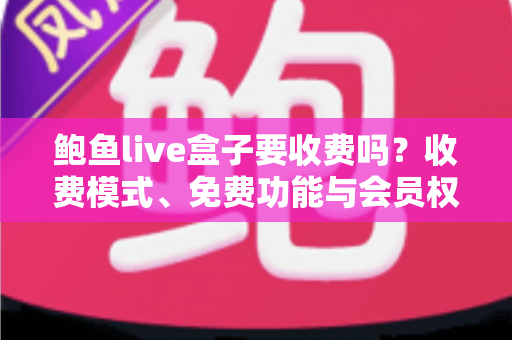 鲍鱼live盒子要收费吗？收费模式、免费功能与会员权益全解析