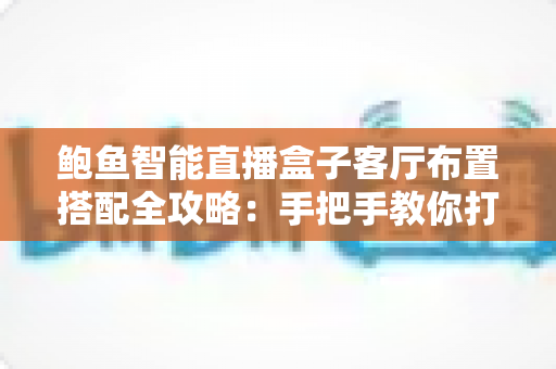 鲍鱼智能直播盒子客厅布置搭配全攻略：手把手教你打造高颜值沉浸式影音客厅