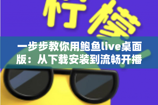 一步步教你用鲍鱼live桌面版:从下载安装到流畅开播的完整新手指南 一步步教你用鲍鱼live桌面版:从下载安装到流畅开播的完整新手指南