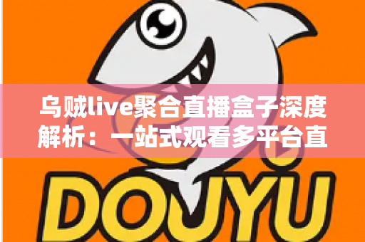 乌贼live聚合直播盒子深度解析：一站式观看多平台直播的高效追播神器