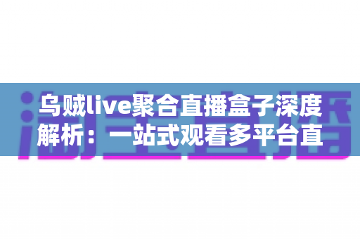 乌贼live聚合直播盒子深度解析：一站式观看多平台直播的高效追播神器